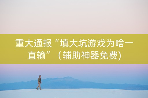 重大通报“填大坑游戏为啥一直输”（辅助神器免费)
