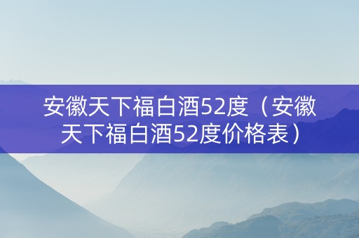 安徽天下福白酒52度（安徽天下福白酒52度价格表）