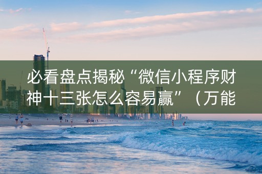 必看盘点揭秘“微信小程序财神十三张怎么容易赢”（万能开挂器)