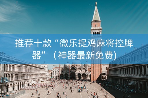 推荐十款“微乐捉鸡麻将控牌器”（神器最新免费)