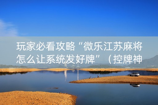 玩家必看攻略“微乐江苏麻将怎么让系统发好牌”（控牌神器)