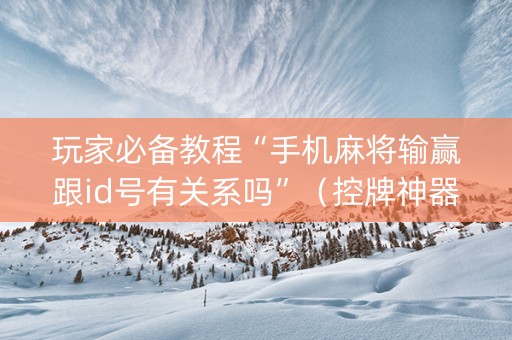 玩家必备教程“手机麻将输赢跟id号有关系吗”（控牌神器)