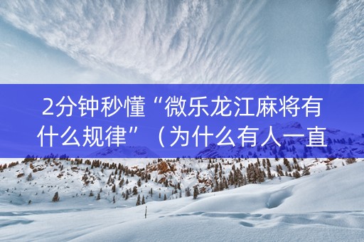2分钟秒懂“微乐龙江麻将有什么规律”（为什么有人一直赢)