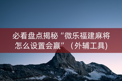 必看盘点揭秘“微乐福建麻将怎么设置会赢”（外辅工具)