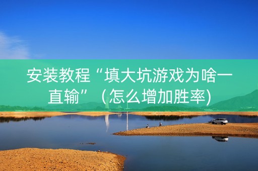 安装教程“填大坑游戏为啥一直输”（怎么增加胜率)