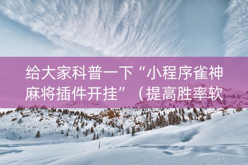 给大家科普一下“小程序雀神麻将插件开挂”（提高胜率软件)