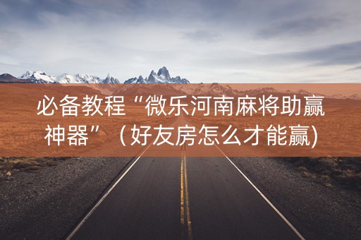 必备教程“微乐河南麻将助赢神器”（好友房怎么才能赢)