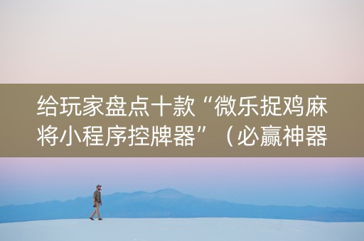 给玩家盘点十款“微乐捉鸡麻将小程序控牌器”（必赢神器辅助器)