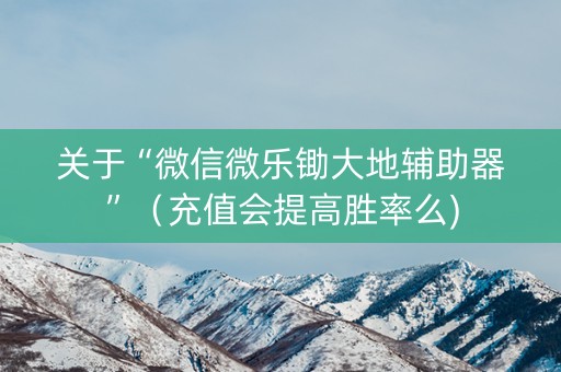 关于“微信微乐锄大地辅助器”（充值会提高胜率么)