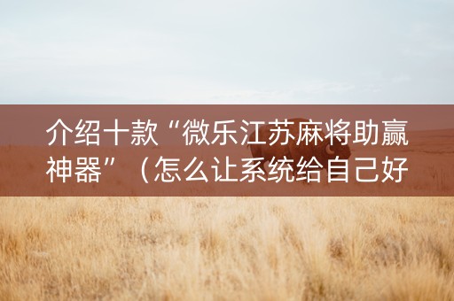 介绍十款“微乐江苏麻将助赢神器”（怎么让系统给自己好牌)