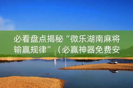 必看盘点揭秘“微乐湖南麻将输赢规律”（必赢神器免费安装)