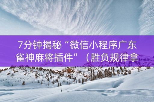 7分钟揭秘“微信小程序广东雀神麻将插件”（胜负规律拿好牌)