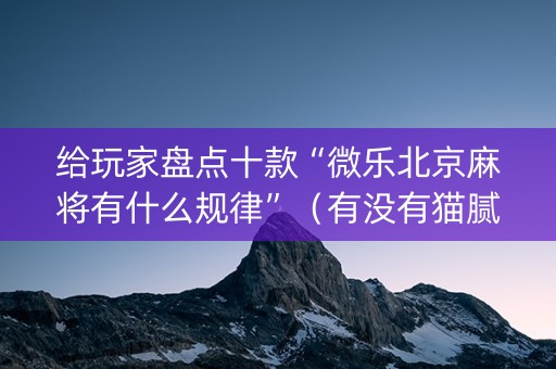 给玩家盘点十款“微乐北京麻将有什么规律”（有没有猫腻)