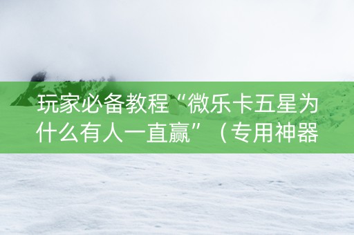 玩家必备教程“微乐卡五星为什么有人一直赢”（专用神器下载)