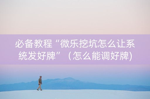 必备教程“微乐挖坑怎么让系统发好牌”（怎么能调好牌)
