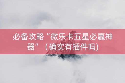 必备攻略“微乐卡五星必赢神器”（确实有插件吗)