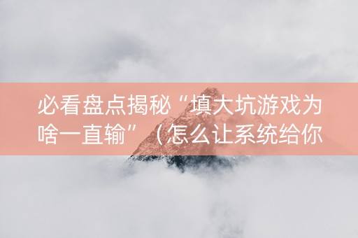 必看盘点揭秘“填大坑游戏为啥一直输”（怎么让系统给你发好牌)