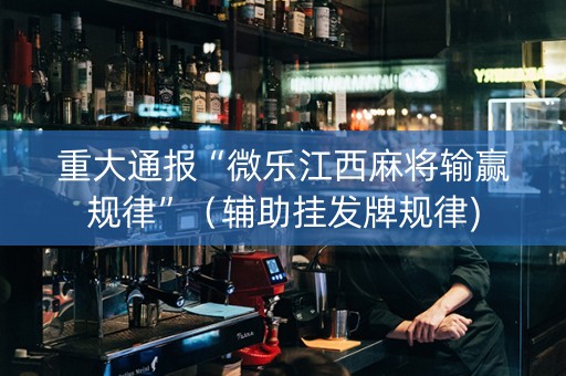 重大通报“微乐江西麻将输赢规律”（辅助挂发牌规律)