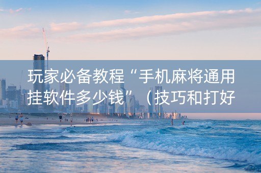 玩家必备教程“手机麻将通用挂软件多少钱”（技巧和打好牌方法)