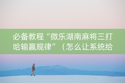必备教程“微乐湖南麻将三打哈输赢规律”（怎么让系统给自己好牌)