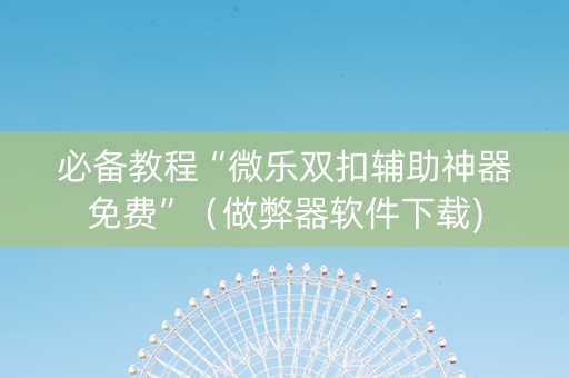 必备教程“微乐双扣辅助神器免费”（做弊器软件下载)