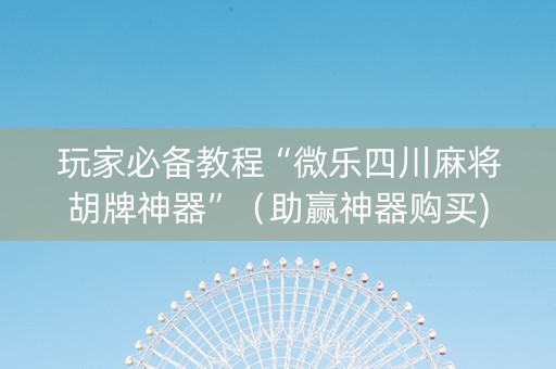 玩家必备教程“微乐四川麻将胡牌神器”（助赢神器购买)