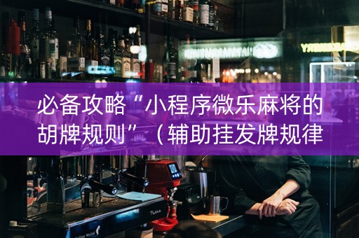 必备攻略“小程序微乐麻将的胡牌规则”（辅助挂发牌规律)