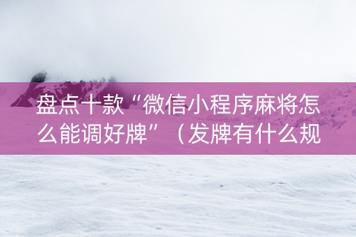 盘点十款“微信小程序麻将怎么能调好牌”（发牌有什么规律吗)