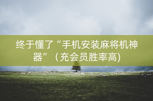 终于懂了“手机安装麻将机神器”（充会员胜率高)