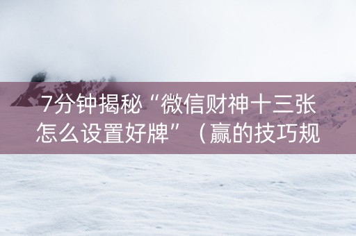 7分钟揭秘“微信财神十三张怎么设置好牌”（赢的技巧规律)