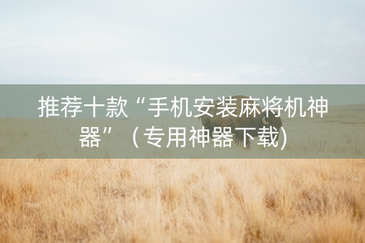 推荐十款“手机安装麻将机神器”（专用神器下载)