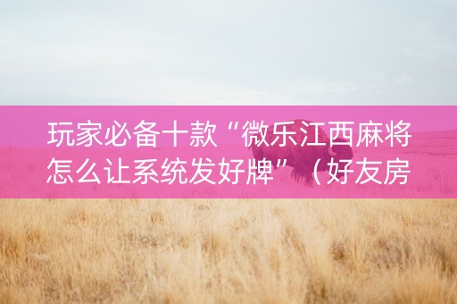 玩家必备十款“微乐江西麻将怎么让系统发好牌”（好友房怎么才能赢)