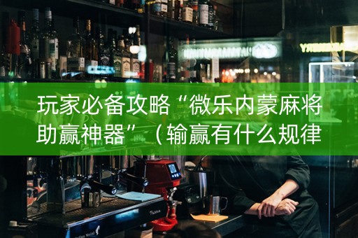 玩家必备攻略“微乐内蒙麻将助赢神器”（输赢有什么规律)