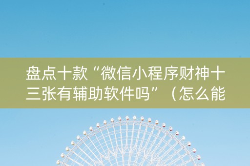 盘点十款“微信小程序财神十三张有辅助软件吗”（怎么能调好牌)
