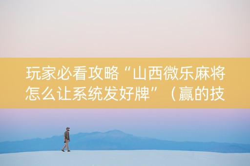 玩家必看攻略“山西微乐麻将怎么让系统发好牌”（赢的技巧规律)