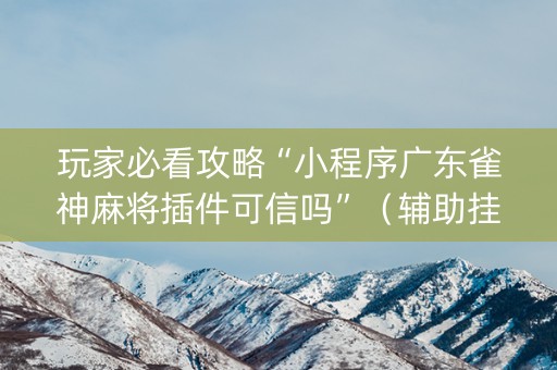 玩家必看攻略“小程序广东雀神麻将插件可信吗”（辅助挂发牌规律)