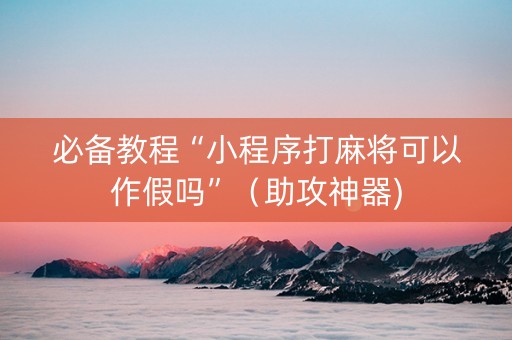 必备教程“小程序打麻将可以作假吗”（助攻神器)