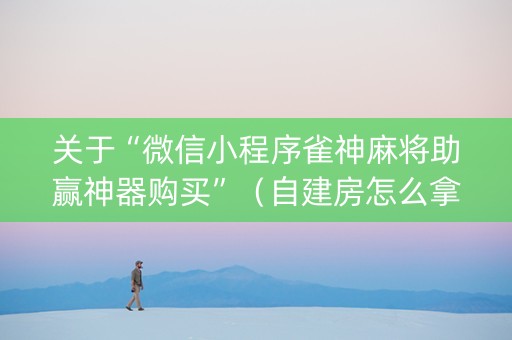 关于“微信小程序雀神麻将助赢神器购买”（自建房怎么拿好牌)