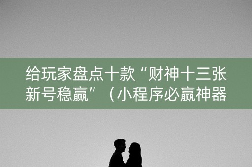 给玩家盘点十款“财神十三张新号稳赢”（小程序必赢神器)