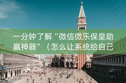 一分钟了解“微信微乐保皇助赢神器”（怎么让系统给自己好牌)