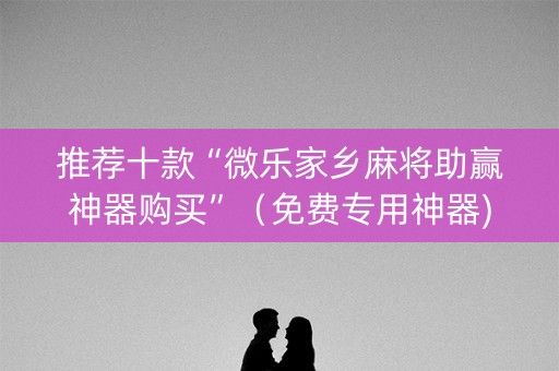 推荐十款“微乐家乡麻将助赢神器购买”（免费专用神器)