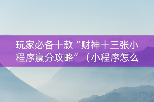 玩家必备十款“财神十三张小程序赢分攻略”（小程序怎么才会赢)