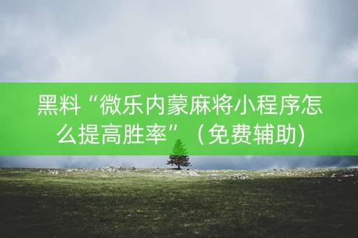 黑料“微乐内蒙麻将小程序怎么提高胜率”（免费辅助)