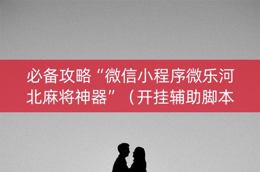 必备攻略“微信小程序微乐河北麻将神器”（开挂辅助脚本)