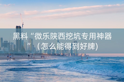 黑料“微乐陕西挖坑专用神器”（怎么能得到好牌)