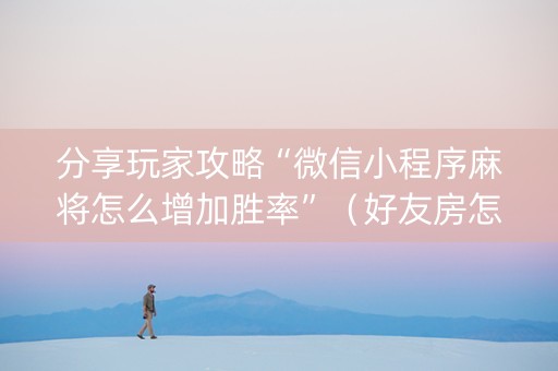 分享玩家攻略“微信小程序麻将怎么增加胜率”（好友房怎么才能赢)