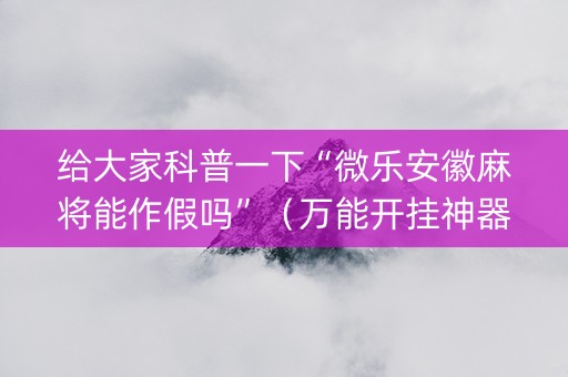 给大家科普一下“微乐安徽麻将能作假吗”（万能开挂神器)