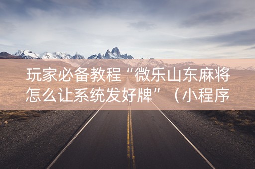 玩家必备教程“微乐山东麻将怎么让系统发好牌”（小程序怎么才会赢)