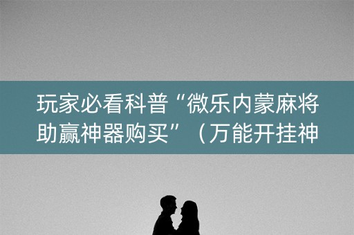 玩家必看科普“微乐内蒙麻将助赢神器购买”（万能开挂神器)