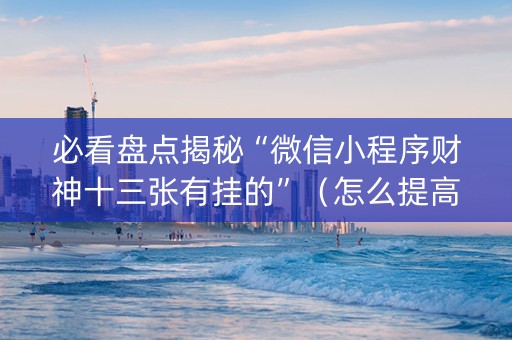 必看盘点揭秘“微信小程序财神十三张有挂的”（怎么提高胜率)